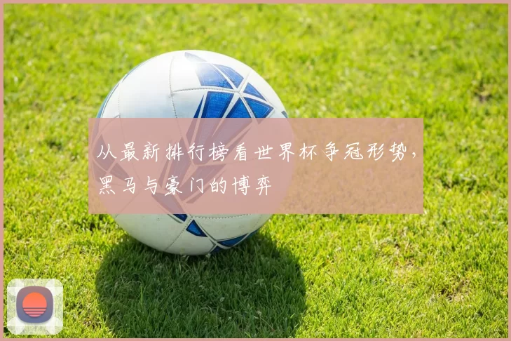 从最新排行榜看世界杯争冠形势,黑马与豪门的博弈