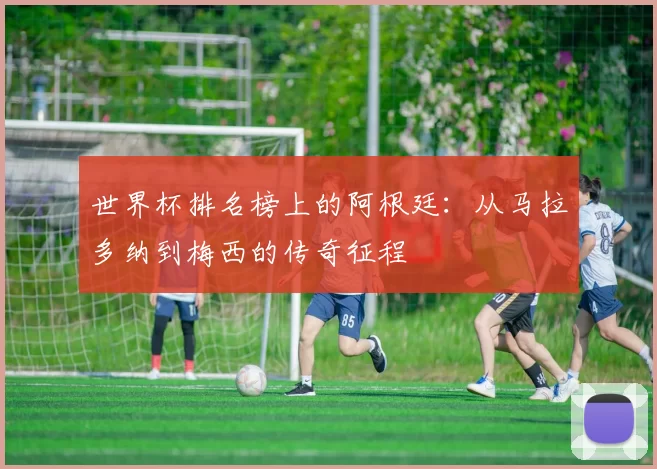世界杯排名榜上的阿根廷:从马拉多纳到梅西的传奇征程