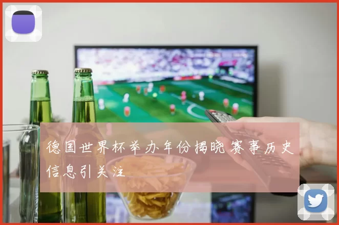 德国世界杯举办年份揭晓 赛事历史信息引关注