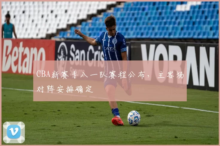 CBA新赛季八一队赛程公布，主客场对阵安排确定