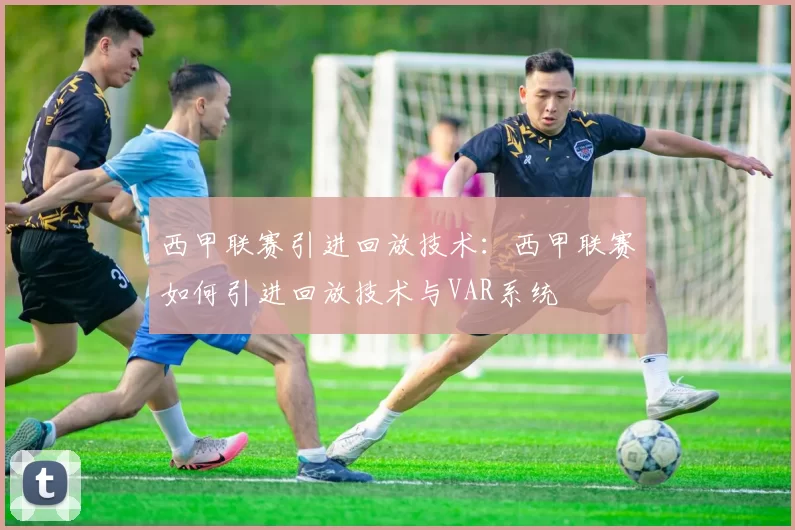 西甲联赛引进回放技术:西甲联赛如何引进回放技术与VAR系统