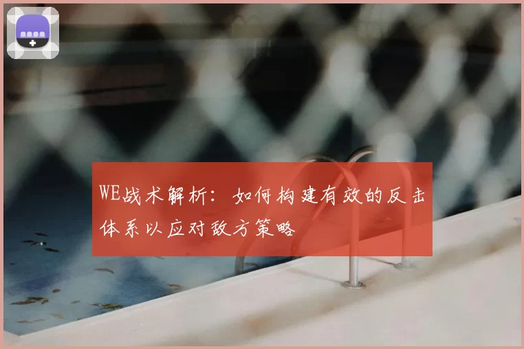 WE战术解析:如何构建有效的反击体系以应对敌方策略