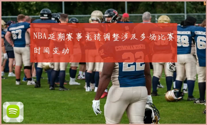 NBA延期赛事竞猜调整涉及多场比赛时间变动