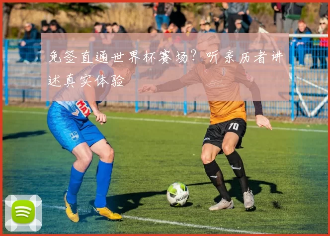 免签直通世界杯赛场?听亲历者讲述真实体验