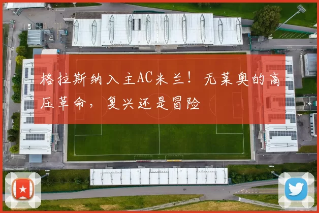 格拉斯纳入主AC米兰!无莱奥的高压革命,复兴还是冒险