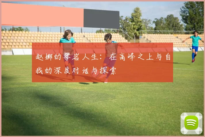赵娜的攀岩人生：在高峰之上与自我的深度对话与探索