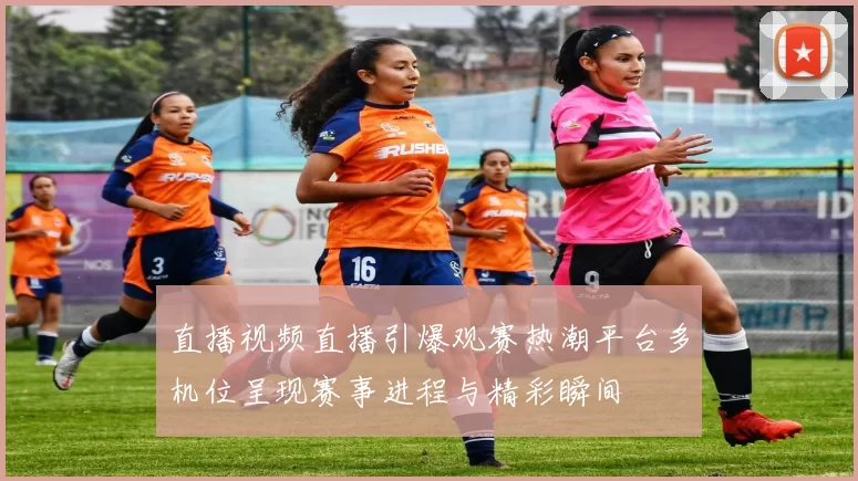 直播视频直播引爆观赛热潮平台多机位呈现赛事进程与精彩瞬间