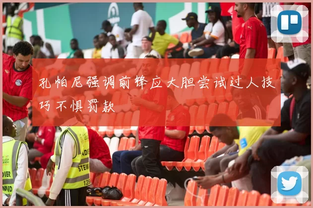 孔帕尼强调前锋应大胆尝试过人技巧不惧罚款