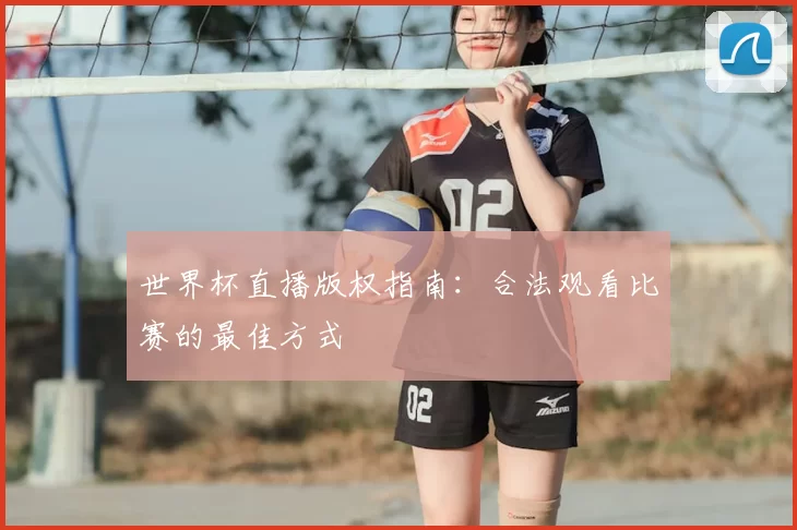 世界杯直播版权指南：合法观看比赛的最佳方式