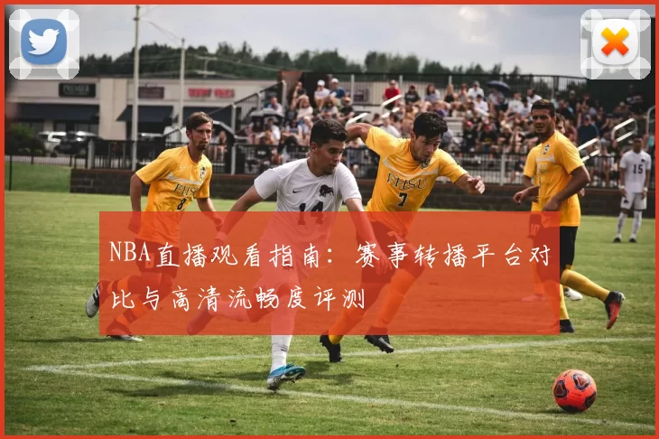 NBA直播观看指南:赛事转播平台对比与高清流畅度评测