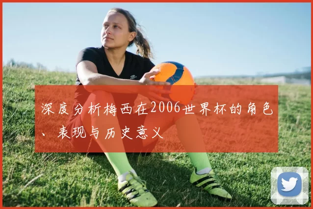 深度分析梅西在2006世界杯的角色、表现与历史意义