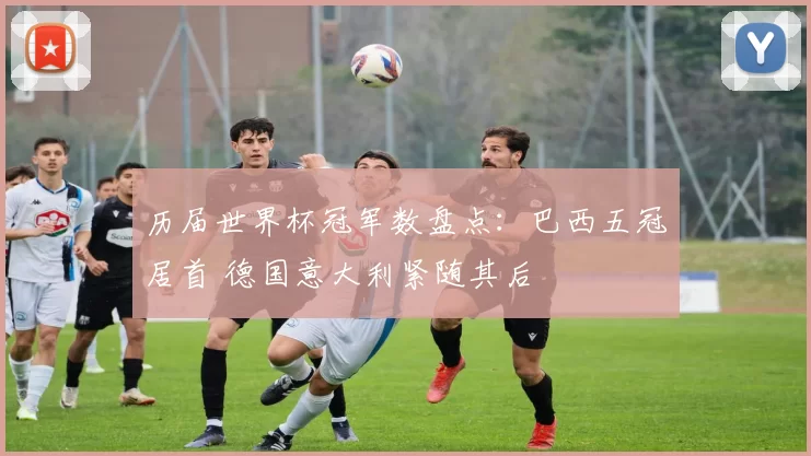 历届世界杯冠军数盘点:巴西五冠居首 德国意大利紧随其后