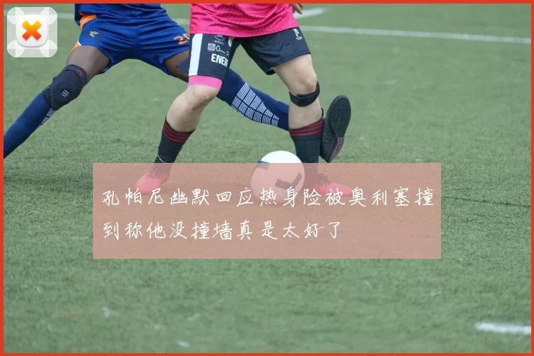 孔帕尼幽默回应热身险被奥利塞撞到称他没撞墙真是太好了