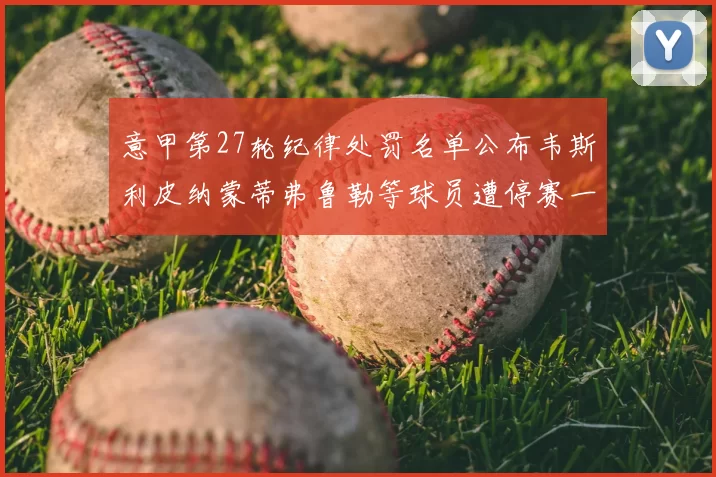 意甲第27轮纪律处罚名单公布韦斯利皮纳蒙蒂弗鲁勒等球员遭停赛一轮