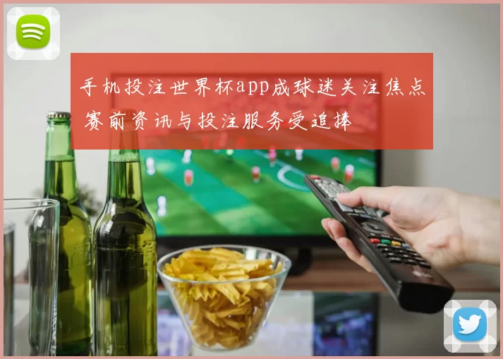 手机投注世界杯app成球迷关注焦点 赛前资讯与投注服务受追捧