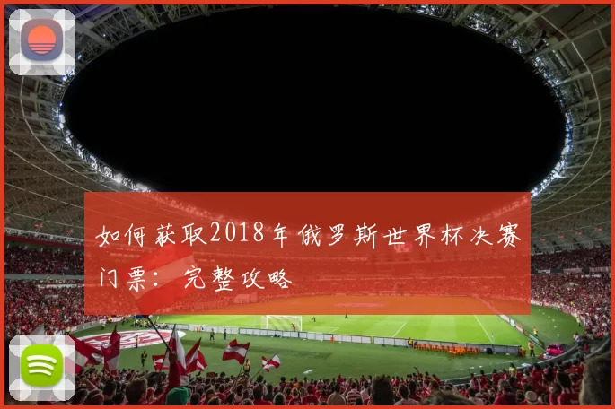 如何获取2018年俄罗斯世界杯决赛门票:完整攻略