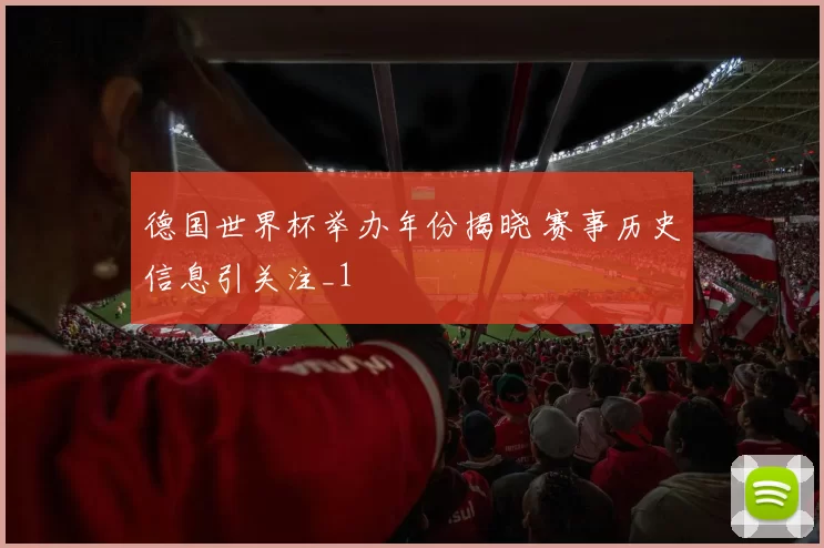 德国世界杯举办年份揭晓 赛事历史信息引关注_1