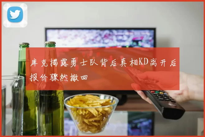 库克揭露勇士队背后真相KD离开后报价骤然撤回
