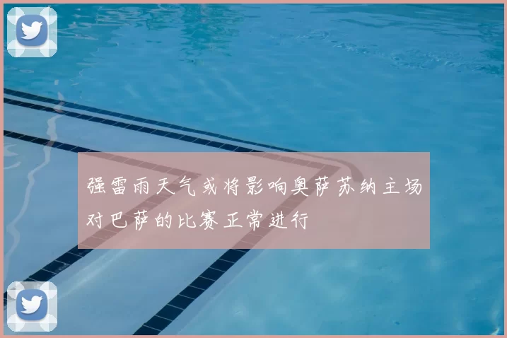强雷雨天气或将影响奥萨苏纳主场对巴萨的比赛正常进行