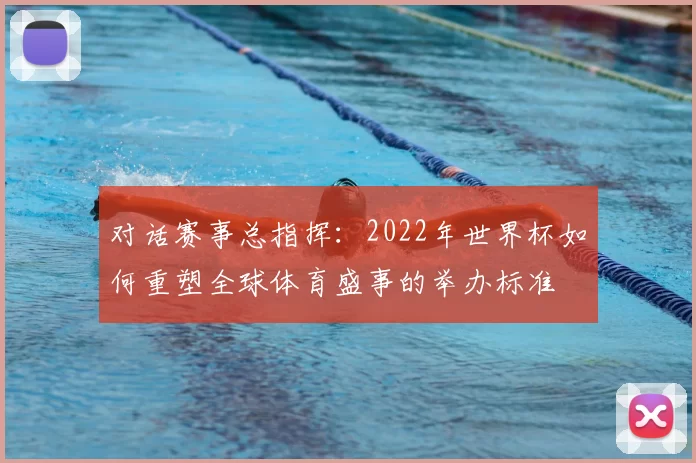 对话赛事总指挥：2022年世界杯如何重塑全球体育盛事的举办标准