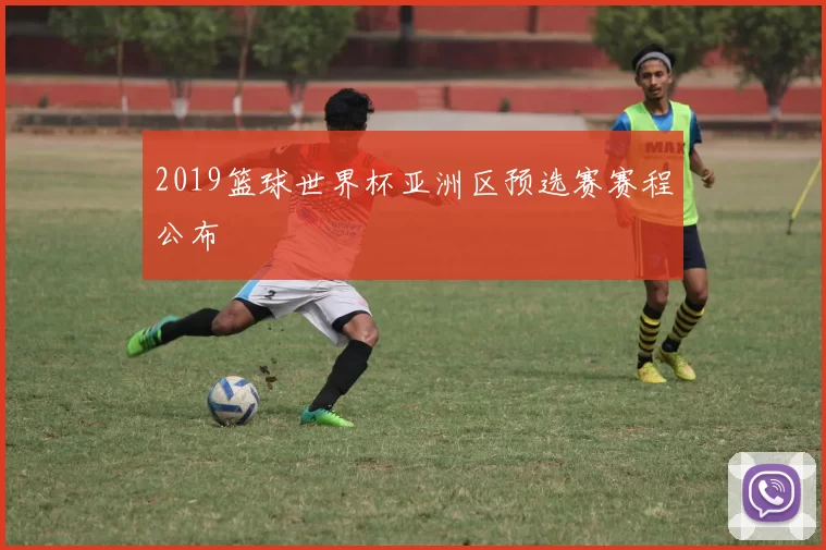 2019篮球世界杯亚洲区预选赛赛程公布