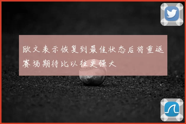 欧文表示恢复到最佳状态后将重返赛场期待比以往更强大