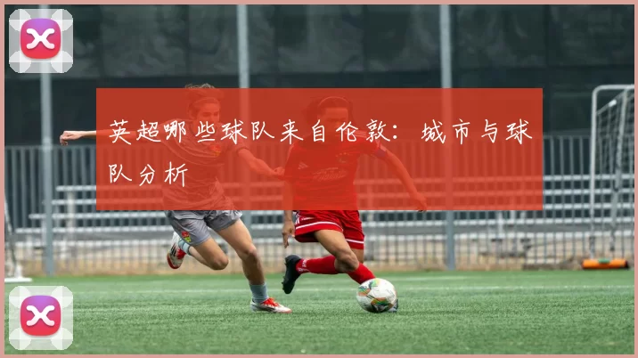 英超哪些球队来自伦敦:城市与球队分析