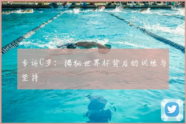 专访C罗：揭秘世界杯背后的训练与坚持