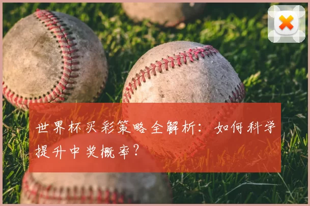 世界杯买彩策略全解析:如何科学提升中奖概率?