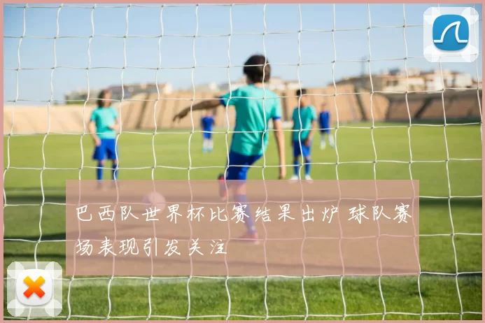 巴西队世界杯比赛结果出炉 球队赛场表现引发关注