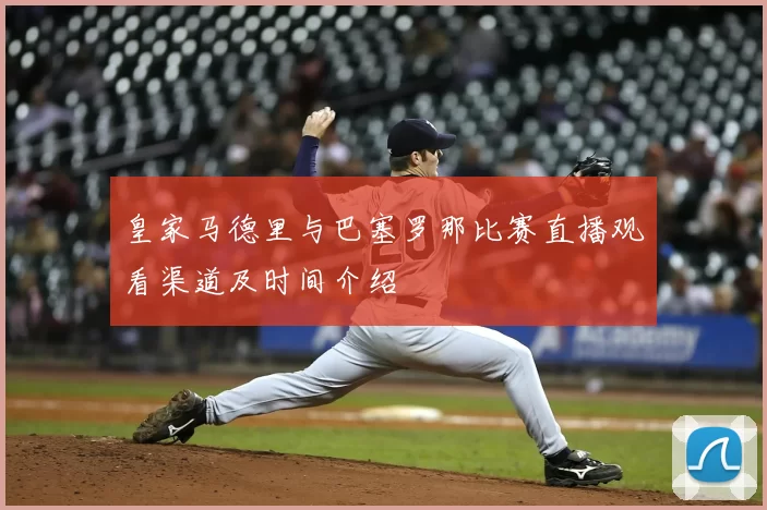 皇家马德里与巴塞罗那比赛直播观看渠道及时间介绍