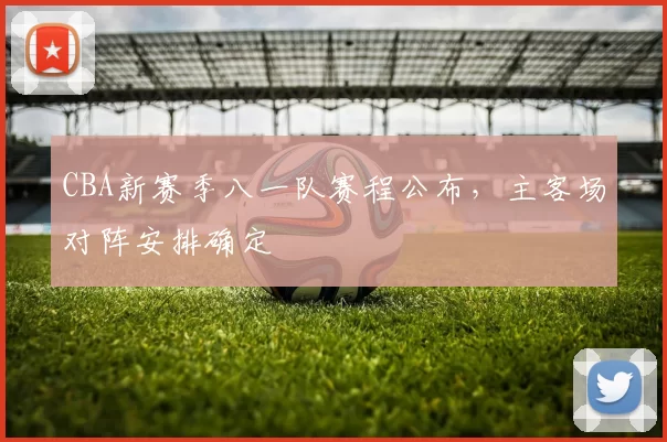 CBA新赛季八一队赛程公布，主客场对阵安排确定