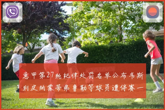 意甲第27轮纪律处罚名单公布韦斯利皮纳蒙蒂弗鲁勒等球员遭停赛一轮