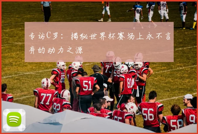 专访C罗:揭秘世界杯赛场上永不言弃的动力之源