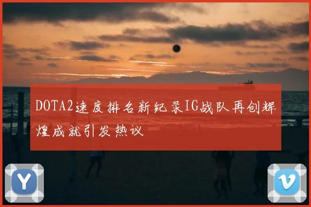DOTA2速度排名新纪录IG战队再创辉煌成就引发热议