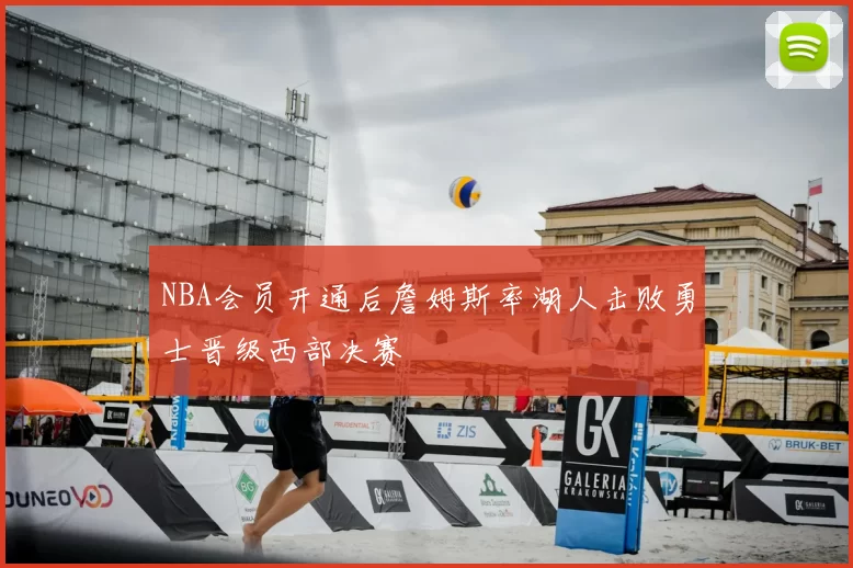 NBA会员开通后詹姆斯率湖人击败勇士晋级西部决赛