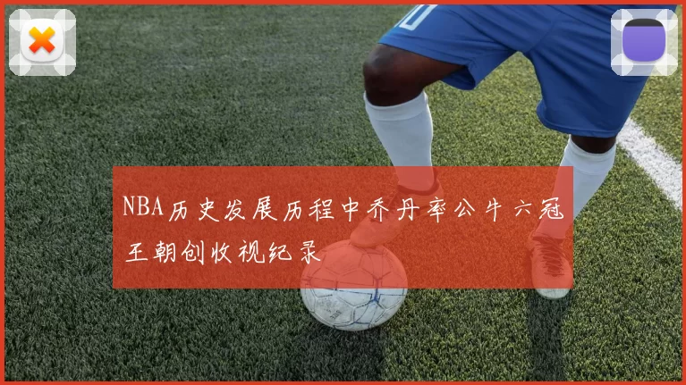 NBA历史发展历程中乔丹率公牛六冠王朝创收视纪录