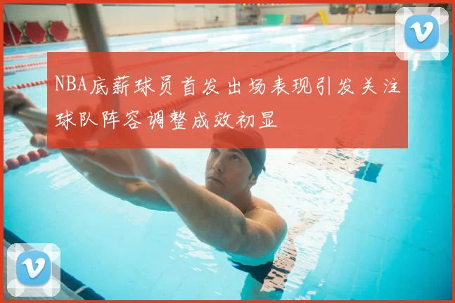 NBA底薪球员首发出场表现引发关注球队阵容调整成效初显