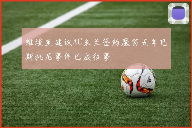 维埃里建议AC米兰签约魔笛五年巴斯托尼事件已成往事