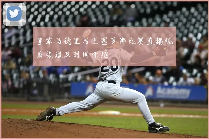 皇家马德里与巴塞罗那比赛直播观看渠道及时间介绍