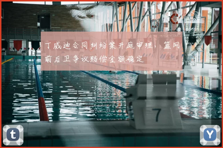 丁威迪合同纠纷案开庭审理，篮网前后卫争议赔偿金额确定