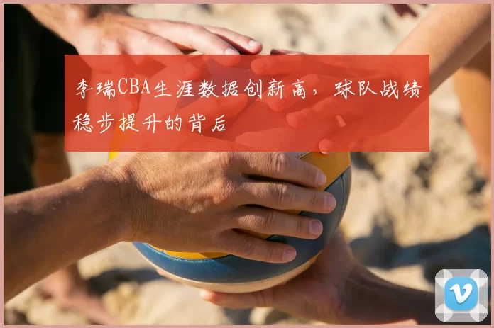 李瑞CBA生涯数据创新高，球队战绩稳步提升的背后