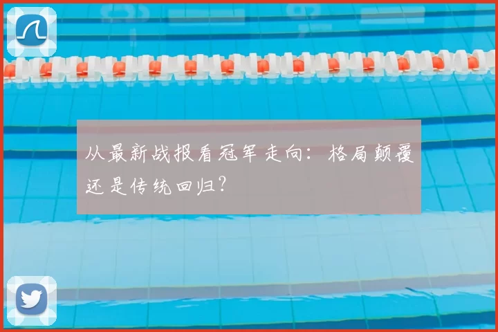 从最新战报看冠军走向:格局颠覆还是传统回归?