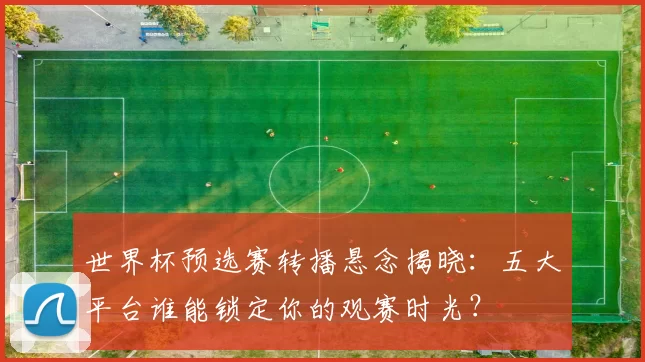 世界杯预选赛转播悬念揭晓:五大平台谁能锁定你的观赛时光?