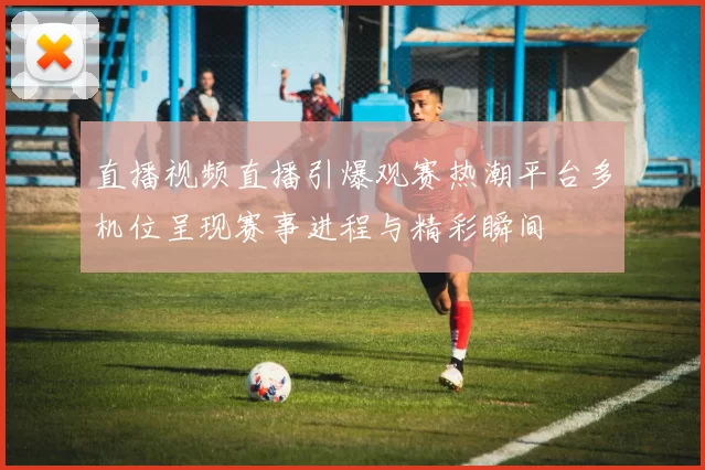 直播视频直播引爆观赛热潮平台多机位呈现赛事进程与精彩瞬间
