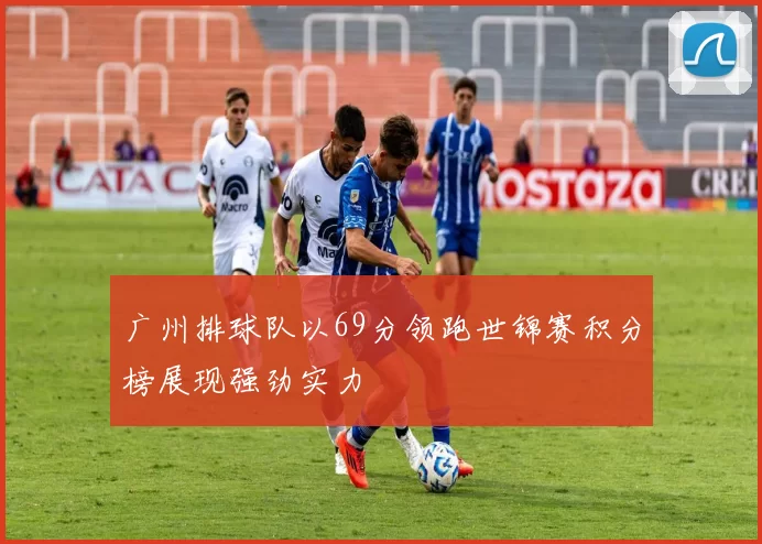 广州排球队以69分领跑世锦赛积分榜展现强劲实力