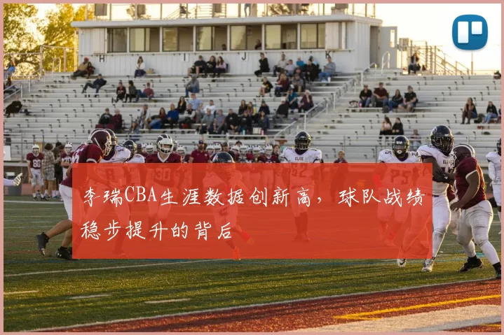 李瑞CBA生涯数据创新高，球队战绩稳步提升的背后