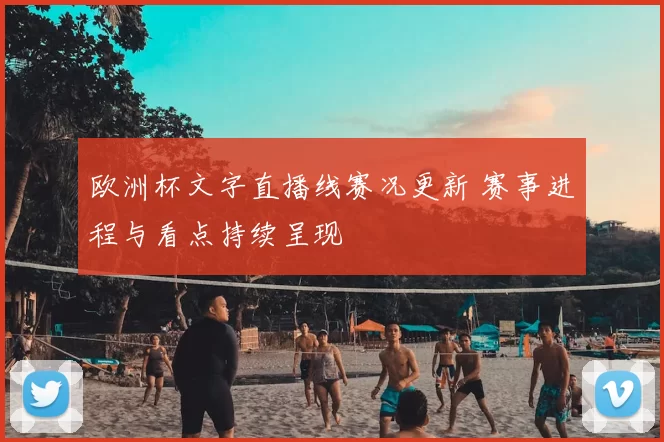 欧洲杯文字直播线赛况更新 赛事进程与看点持续呈现