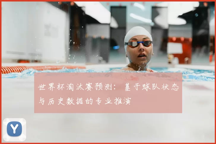 世界杯淘汰赛预测:基于球队状态与历史数据的专业推演