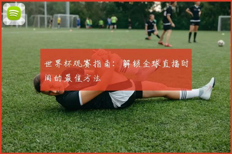 世界杯观赛指南:解锁全球直播时间的最佳方法